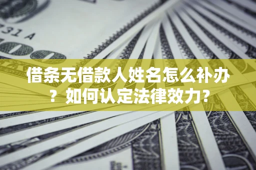 武汉借条无借款人姓名怎么补办？如何认定法律效力？