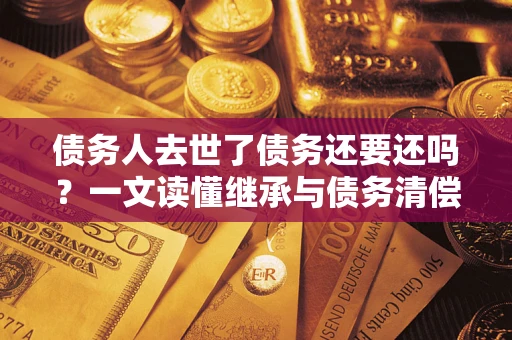武汉债务人去世了债务还要还吗？一文读懂继承与债务清偿