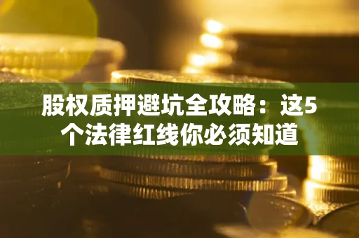 武汉股权质押避坑全攻略：这5个法律红线你必须知道