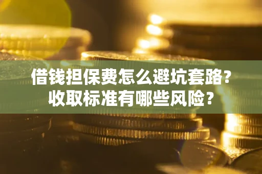 武汉借钱担保费怎么避坑套路？收取标准有哪些风险？