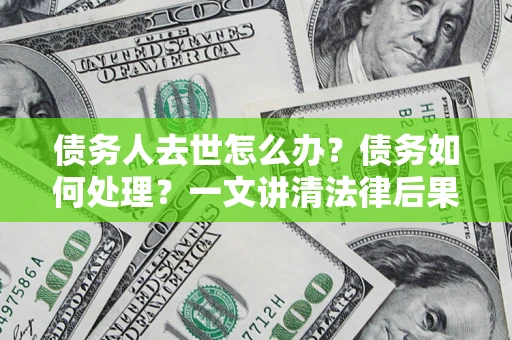 武汉债务人去世怎么办？债务如何处理？一文讲清法律后果