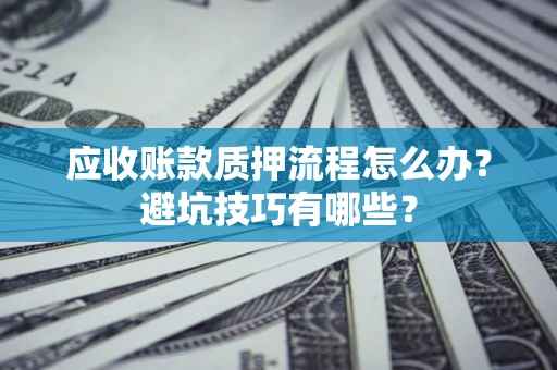 武汉应收账款质押流程怎么办？避坑技巧有哪些？