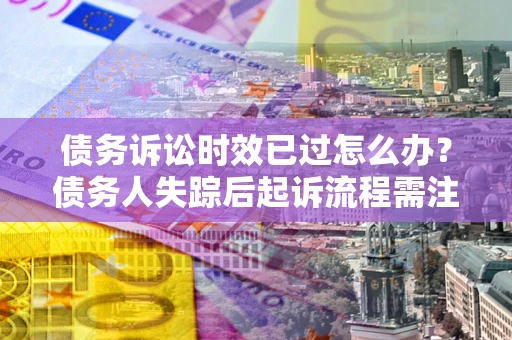 武汉债务诉讼时效已过怎么办？债务人失踪后起诉流程需注意什么？
