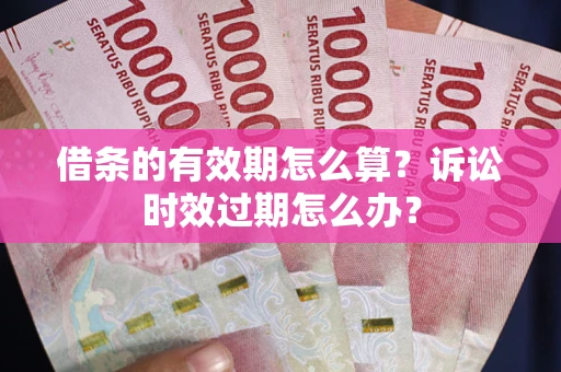 武汉借条的有效期怎么算？诉讼时效过期怎么办？