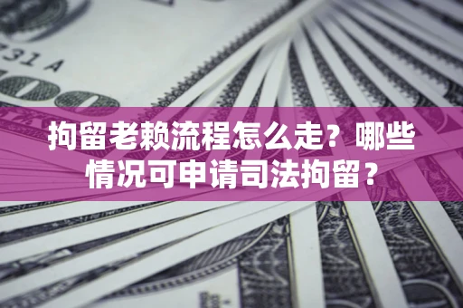 武汉拘留老赖流程怎么走？哪些情况可申请司法拘留？