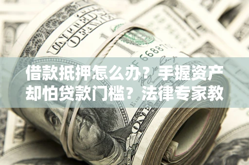 武汉借款抵押怎么办？手握资产却怕贷款门槛？法律专家教你办抵押不踩坑