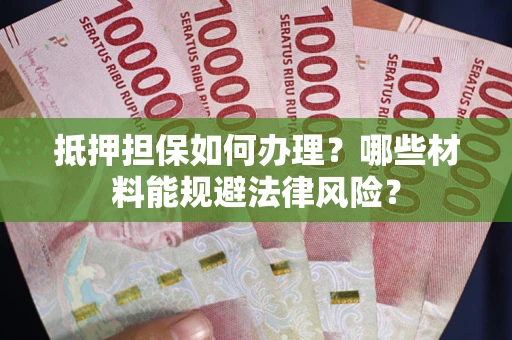 武汉抵押担保如何办理？哪些材料能规避法律风险？
