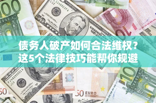武汉债务人破产如何合法维权？这5个法律技巧能帮你规避风险