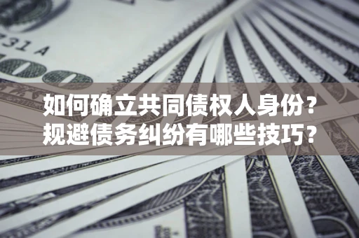 武汉如何确立共同债权人身份？规避债务纠纷有哪些技巧？