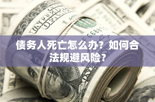 武汉债务人死亡怎么办？如何合法规避风险？