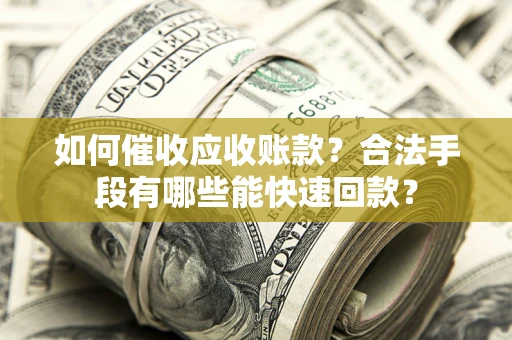 武汉如何催收应收账款？合法手段有哪些能快速回款？
