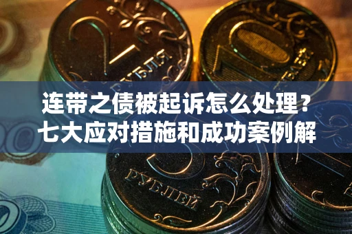 武汉连带之债被起诉怎么处理？七大应对措施和成功案例解析