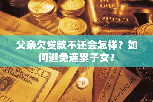 武汉父亲欠贷款不还会怎样？如何避免连累子女？
