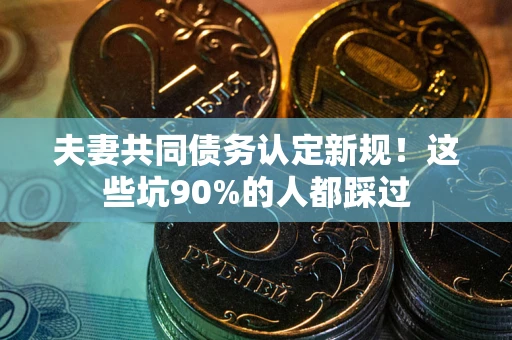 武汉夫妻共同债务认定新规！这些坑90%的人都踩过