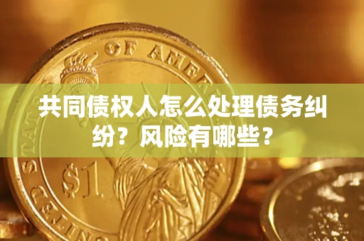 武汉共同债权人怎么处理债务纠纷？风险有哪些？