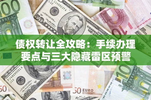 武汉债权转让全攻略：手续办理要点与三大隐藏雷区预警