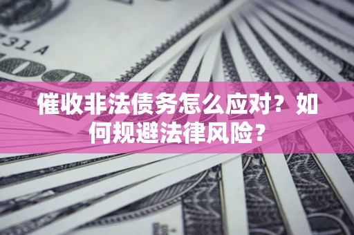 武汉催收非法债务怎么应对？如何规避法律风险？