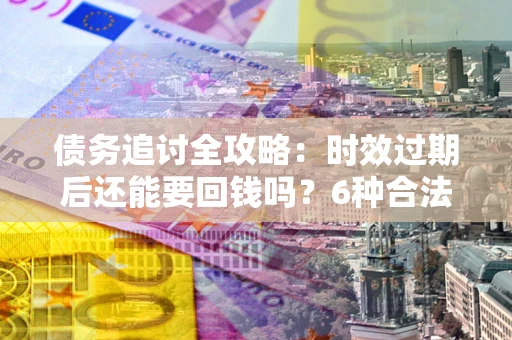 武汉债务追讨全攻略：时效过期后还能要回钱吗？6种合法手段助你维权