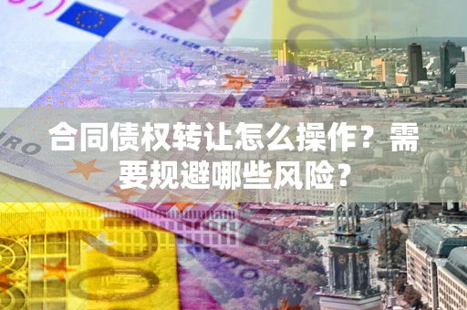 武汉合同债权转让怎么操作？需要规避哪些风险？