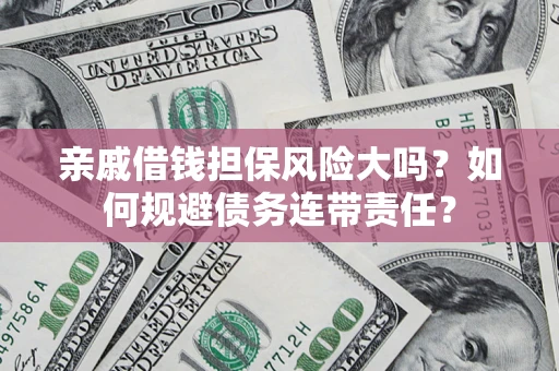 武汉亲戚借钱担保风险大吗？如何规避债务连带责任？