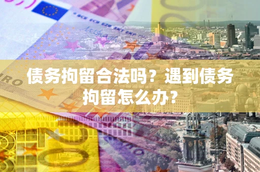 武汉债务拘留合法吗？遇到债务拘留怎么办？