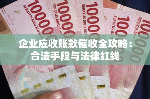 武汉企业应收账款催收全攻略：合法手段与法律红线