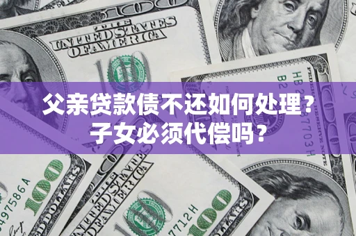武汉父亲贷款债不还如何处理？子女必须代偿吗？