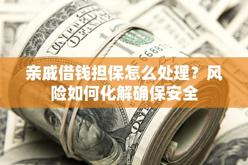 武汉亲戚借钱担保怎么处理？风险如何化解确保安全