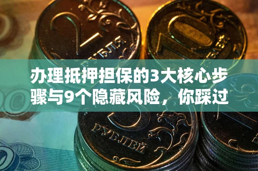 武汉办理抵押担保的3大核心步骤与9个隐藏风险，你踩过哪个坑？