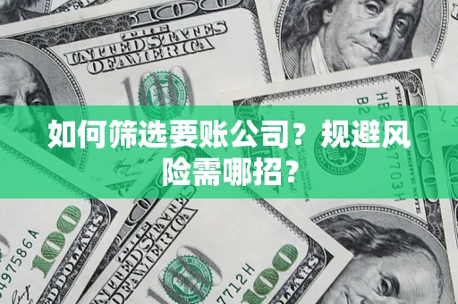 武汉如何筛选要账公司？规避风险需哪招？