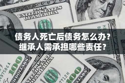 武汉债务人死亡后债务怎么办？继承人需承担哪些责任？