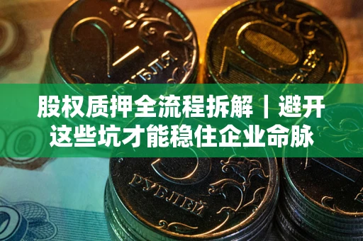 武汉股权质押全流程拆解｜避开这些坑才能稳住企业命脉