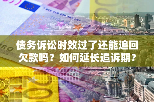 武汉债务诉讼时效过了还能追回欠款吗？如何延长追诉期？