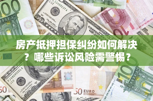 武汉房产抵押担保纠纷如何解决？哪些诉讼风险需警惕？