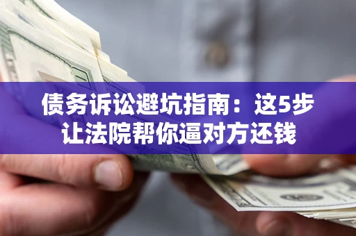 武汉债务诉讼避坑指南：这5步让法院帮你逼对方还钱