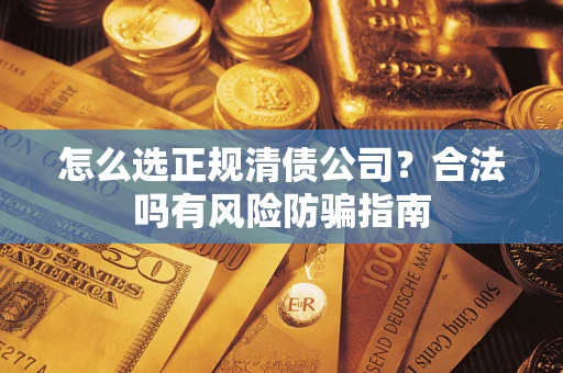 武汉怎么选正规清债公司？合法吗有风险防骗指南