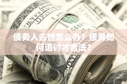 武汉债务人去世怎么办？债务如何追讨才合法？