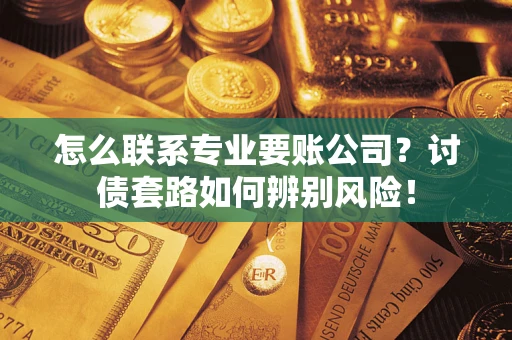 武汉怎么联系专业要账公司？讨债套路如何辨别风险！