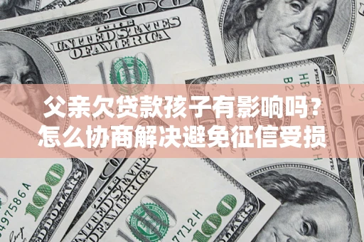 武汉父亲欠贷款孩子有影响吗？怎么协商解决避免征信受损？