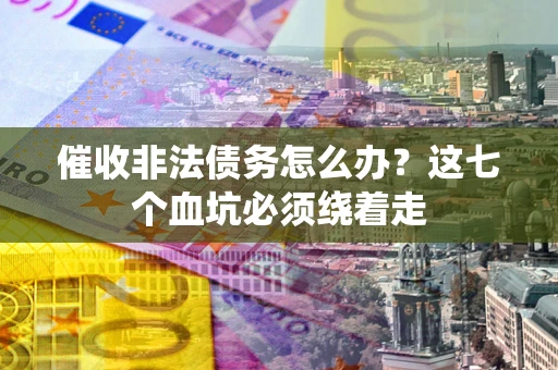 武汉催收非法债务怎么办？这七个血坑必须绕着走
