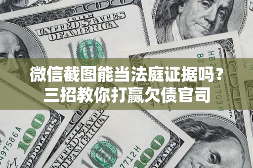 武汉微信截图能当法庭证据吗？三招教你打赢欠债官司