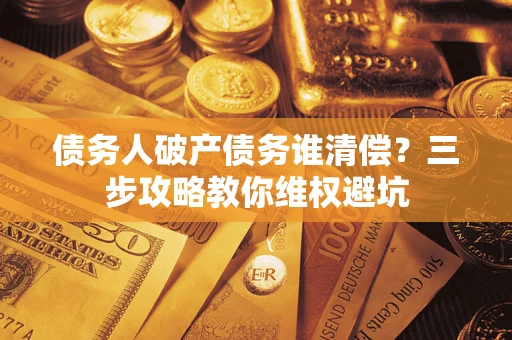 武汉债务人破产债务谁清偿？三步攻略教你维权避坑