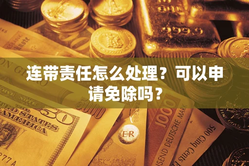 武汉连带责任怎么处理？可以申请免除吗？