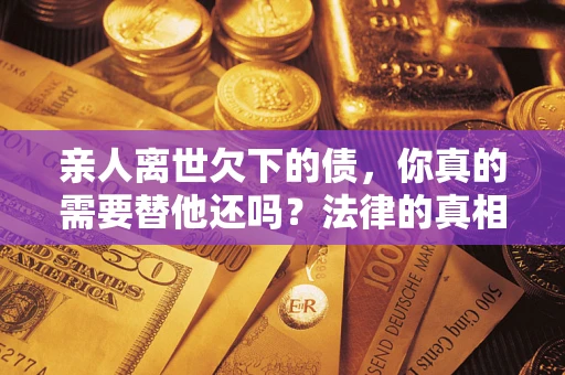 武汉亲人离世欠下的债，你真的需要替他还吗？法律的真相或许与你想的不一样