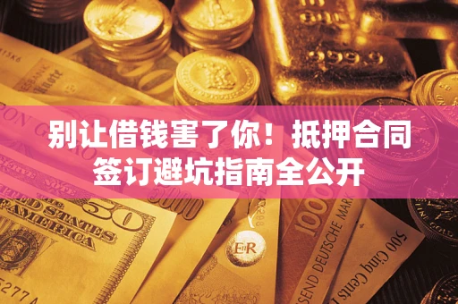 武汉别让借钱害了你！抵押合同签订避坑指南全公开