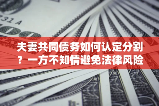 武汉夫妻共同债务如何认定分割？一方不知情避免法律风险必看！