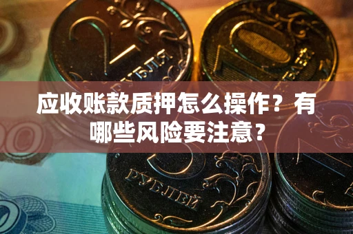 武汉应收账款质押怎么操作？有哪些风险要注意？