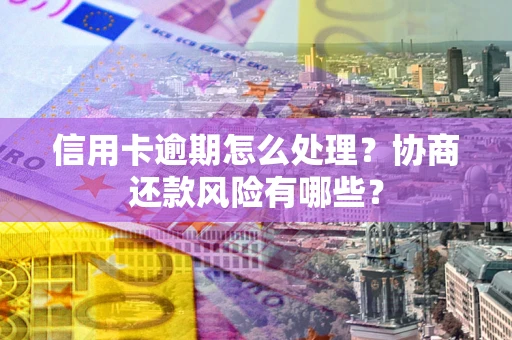 武汉信用卡逾期怎么处理？协商还款风险有哪些？